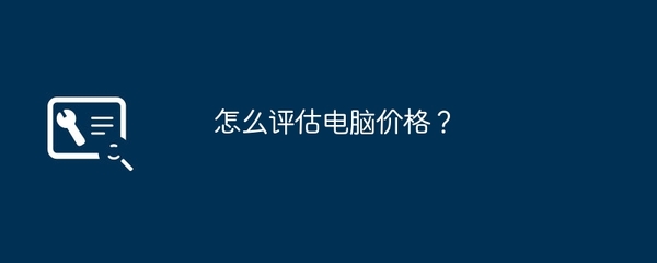 电脑价格评估指南 如何科学判断一台电脑值多少钱